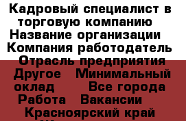 Кадровый специалист в торговую компанию › Название организации ­ Компания-работодатель › Отрасль предприятия ­ Другое › Минимальный оклад ­ 1 - Все города Работа » Вакансии   . Красноярский край,Железногорск г.